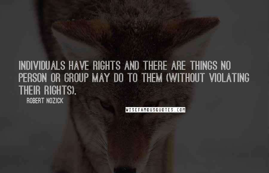 Robert Nozick Quotes: Individuals have rights and there are things no person or group may do to them (without violating their rights).