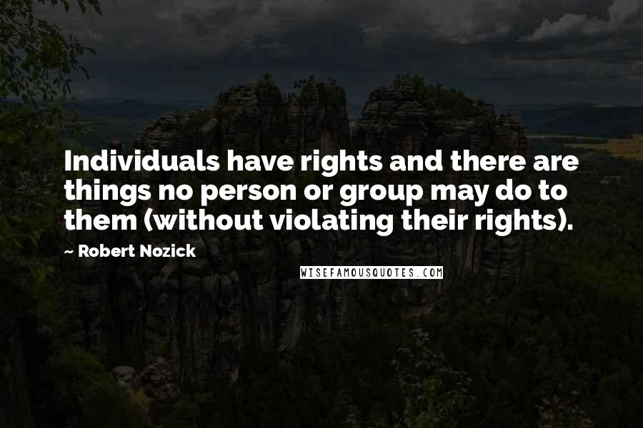 Robert Nozick Quotes: Individuals have rights and there are things no person or group may do to them (without violating their rights).