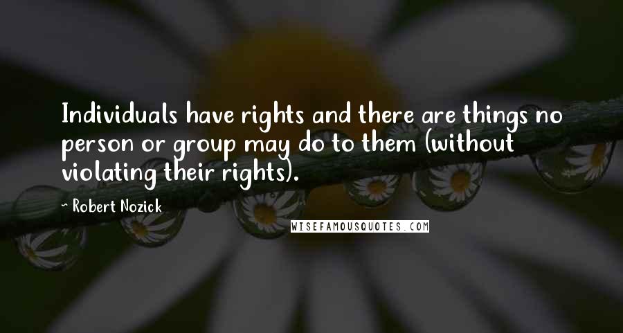 Robert Nozick Quotes: Individuals have rights and there are things no person or group may do to them (without violating their rights).