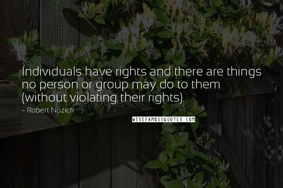Robert Nozick Quotes: Individuals have rights and there are things no person or group may do to them (without violating their rights).