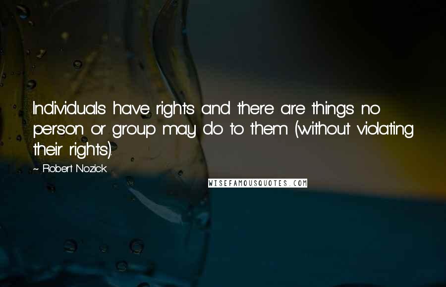 Robert Nozick Quotes: Individuals have rights and there are things no person or group may do to them (without violating their rights).
