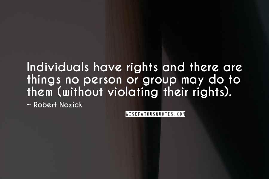 Robert Nozick Quotes: Individuals have rights and there are things no person or group may do to them (without violating their rights).