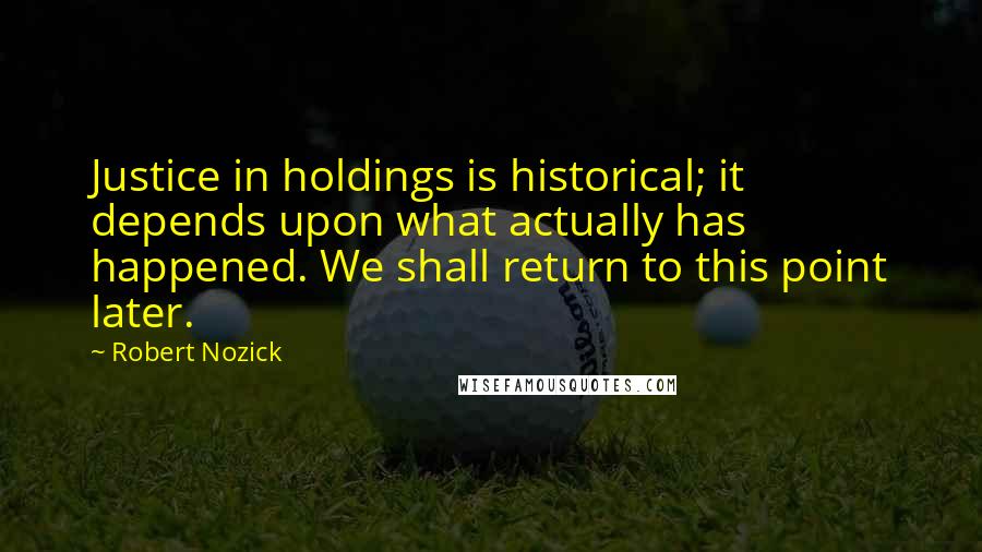 Robert Nozick Quotes: Justice in holdings is historical; it depends upon what actually has happened. We shall return to this point later.