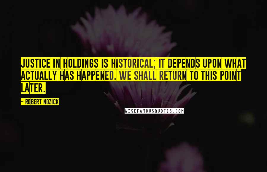 Robert Nozick Quotes: Justice in holdings is historical; it depends upon what actually has happened. We shall return to this point later.