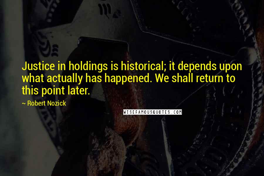 Robert Nozick Quotes: Justice in holdings is historical; it depends upon what actually has happened. We shall return to this point later.