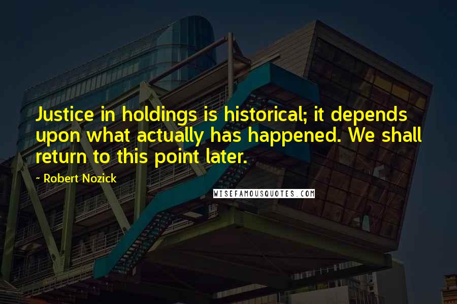 Robert Nozick Quotes: Justice in holdings is historical; it depends upon what actually has happened. We shall return to this point later.