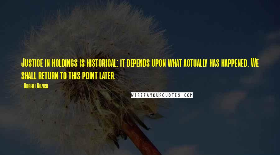 Robert Nozick Quotes: Justice in holdings is historical; it depends upon what actually has happened. We shall return to this point later.