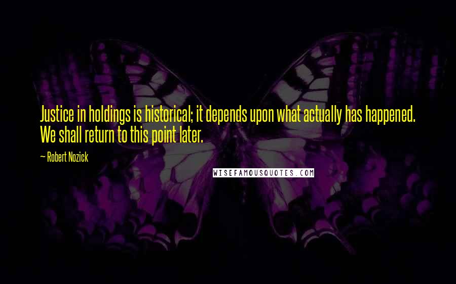 Robert Nozick Quotes: Justice in holdings is historical; it depends upon what actually has happened. We shall return to this point later.