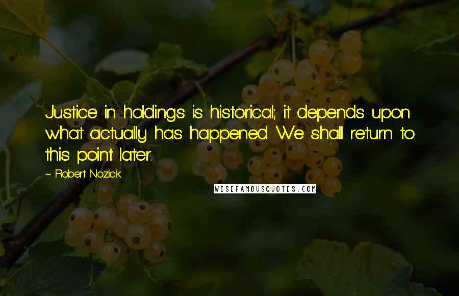 Robert Nozick Quotes: Justice in holdings is historical; it depends upon what actually has happened. We shall return to this point later.