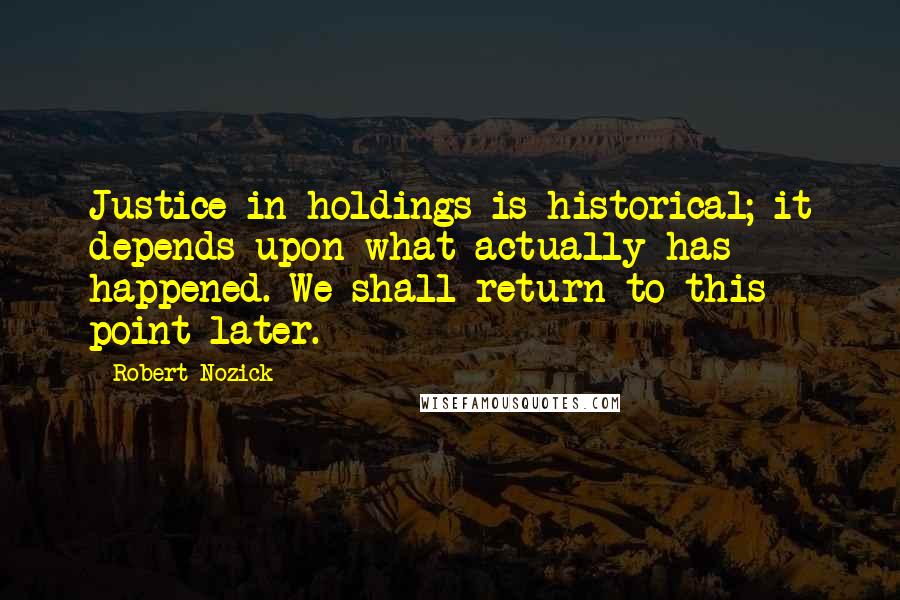 Robert Nozick Quotes: Justice in holdings is historical; it depends upon what actually has happened. We shall return to this point later.