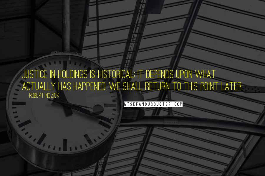 Robert Nozick Quotes: Justice in holdings is historical; it depends upon what actually has happened. We shall return to this point later.