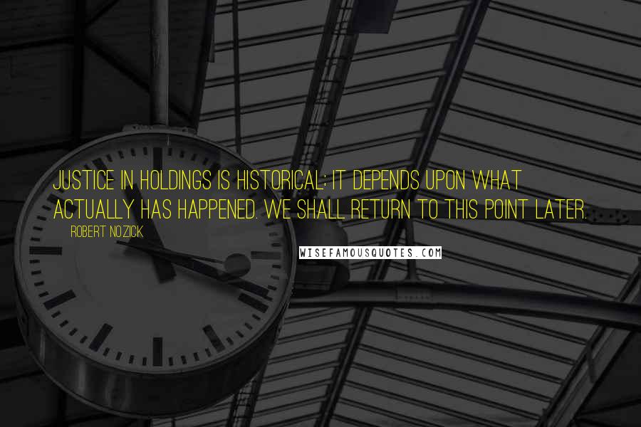 Robert Nozick Quotes: Justice in holdings is historical; it depends upon what actually has happened. We shall return to this point later.