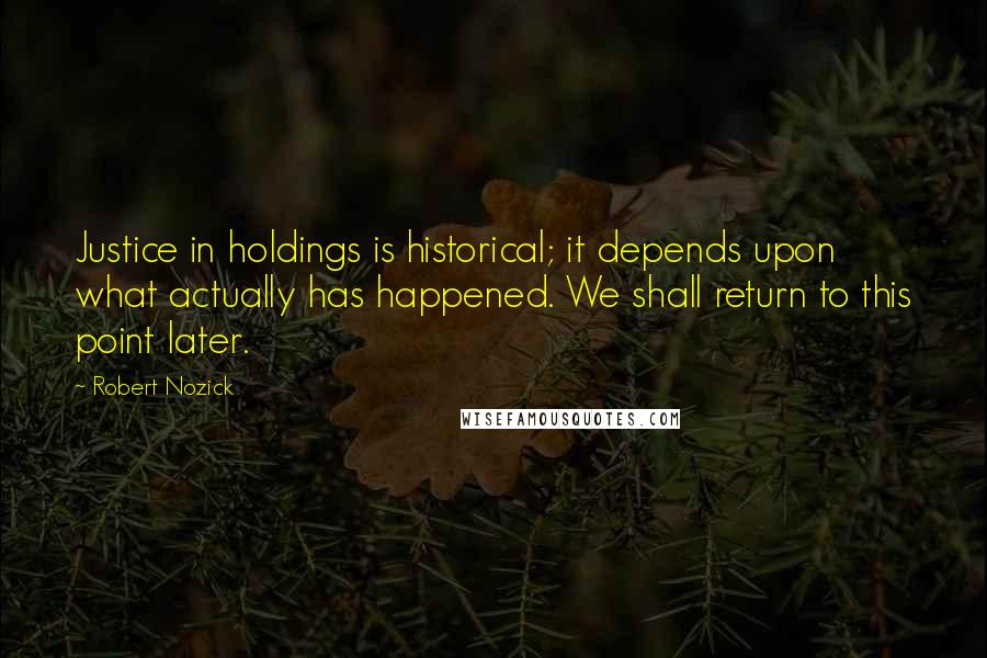 Robert Nozick Quotes: Justice in holdings is historical; it depends upon what actually has happened. We shall return to this point later.