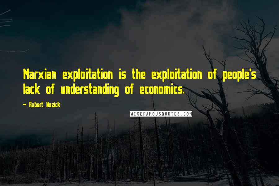 Robert Nozick Quotes: Marxian exploitation is the exploitation of people's lack of understanding of economics.