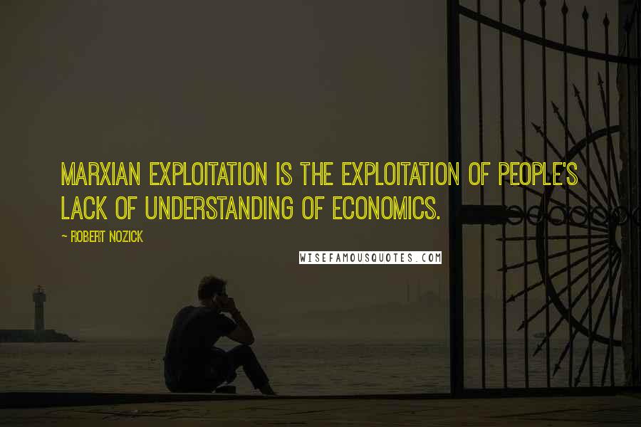 Robert Nozick Quotes: Marxian exploitation is the exploitation of people's lack of understanding of economics.