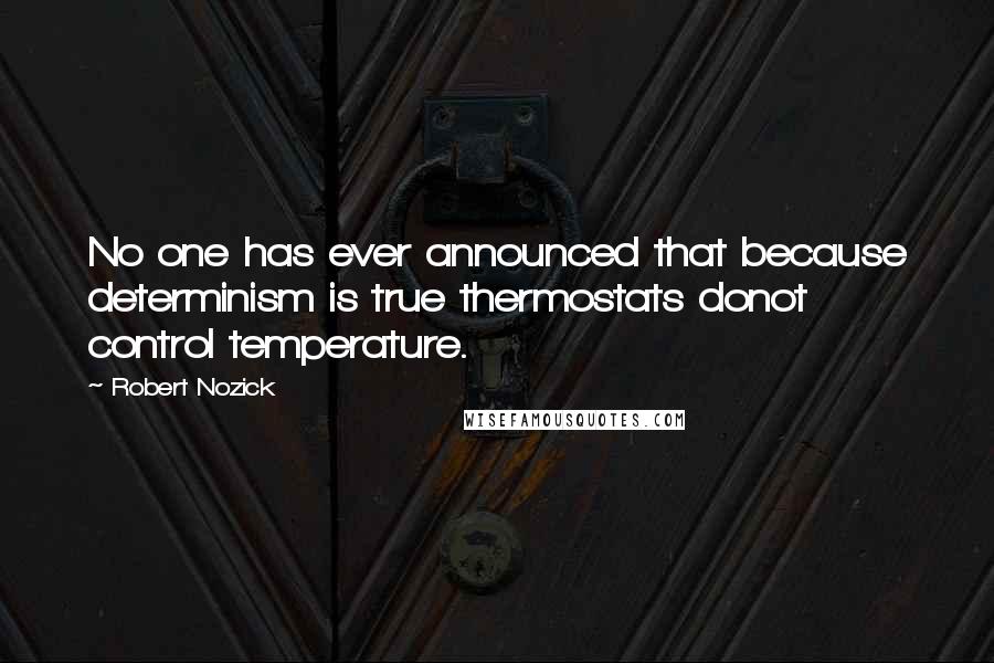 Robert Nozick Quotes: No one has ever announced that because determinism is true thermostats donot control temperature.