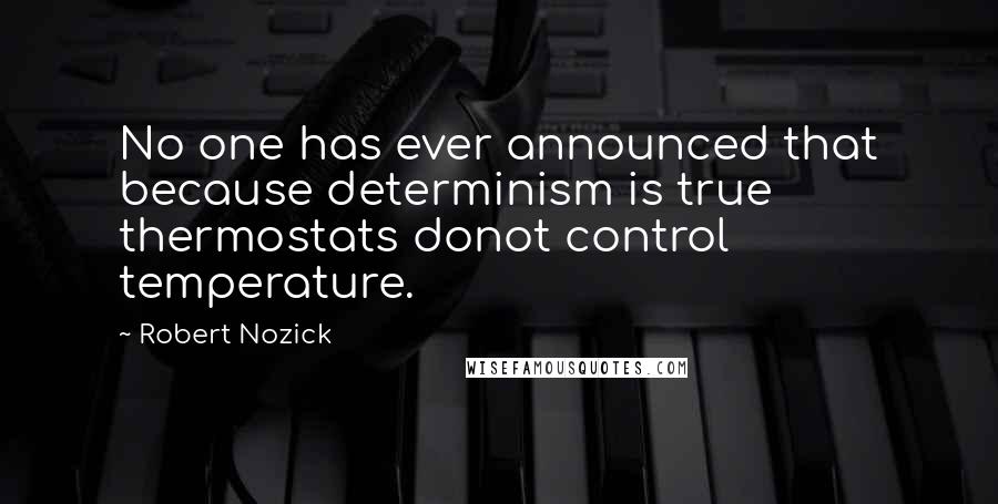 Robert Nozick Quotes: No one has ever announced that because determinism is true thermostats donot control temperature.