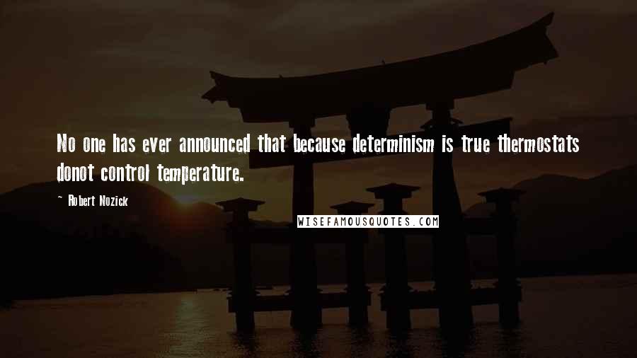 Robert Nozick Quotes: No one has ever announced that because determinism is true thermostats donot control temperature.