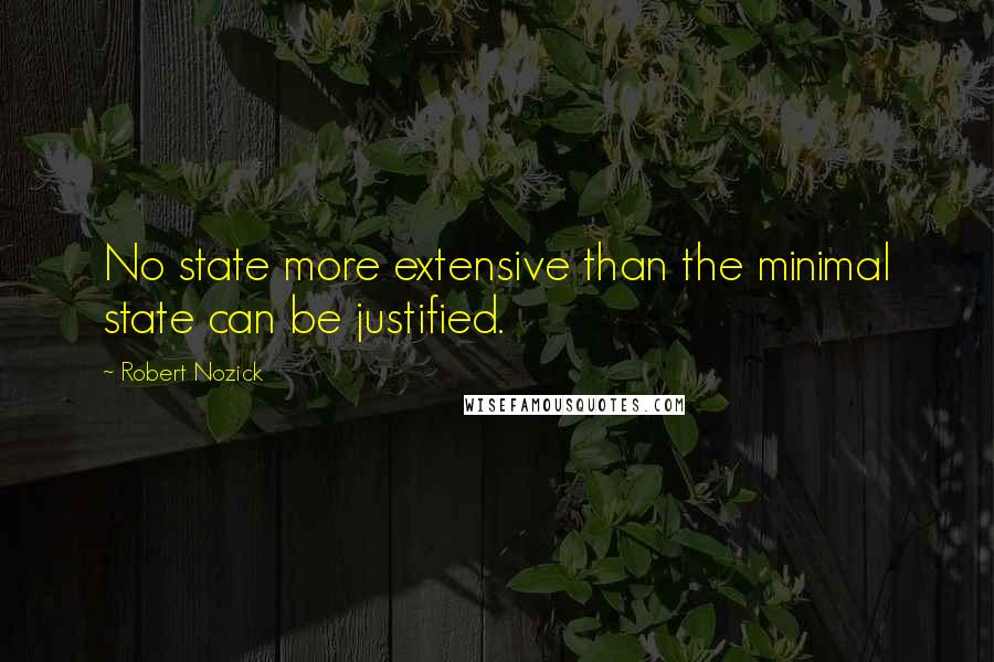 Robert Nozick Quotes: No state more extensive than the minimal state can be justified.