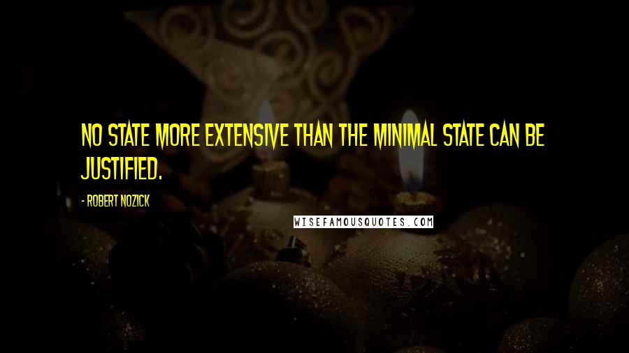 Robert Nozick Quotes: No state more extensive than the minimal state can be justified.