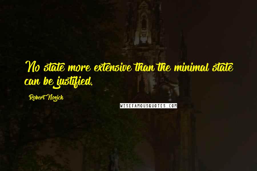 Robert Nozick Quotes: No state more extensive than the minimal state can be justified.