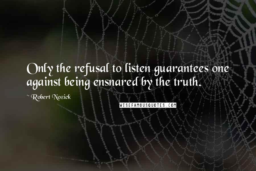 Robert Nozick Quotes: Only the refusal to listen guarantees one against being ensnared by the truth.