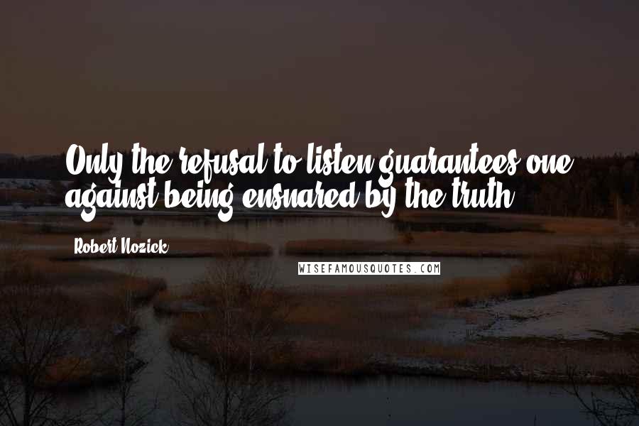 Robert Nozick Quotes: Only the refusal to listen guarantees one against being ensnared by the truth.