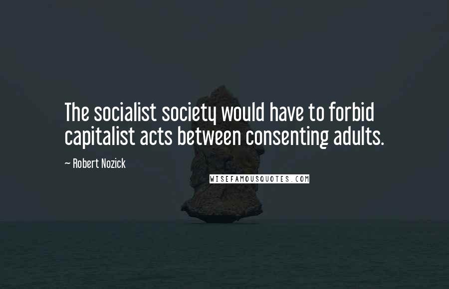 Robert Nozick Quotes: The socialist society would have to forbid capitalist acts between consenting adults.