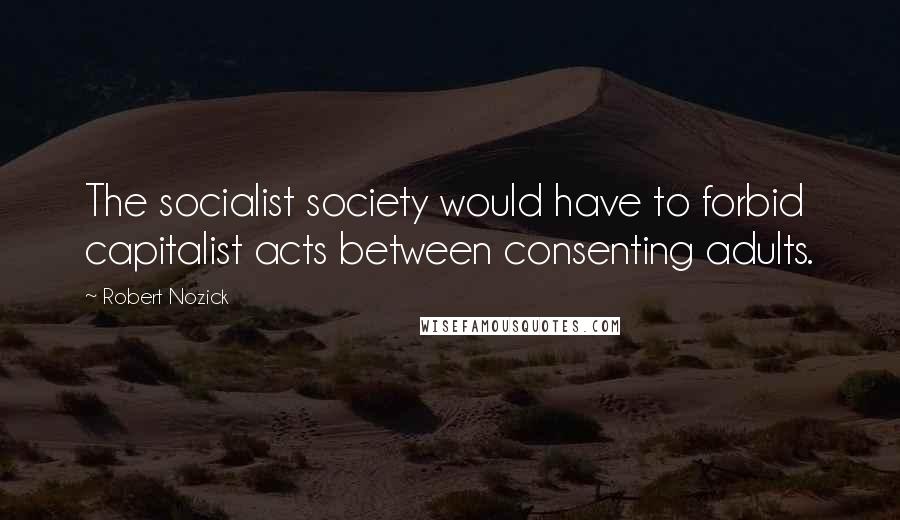 Robert Nozick Quotes: The socialist society would have to forbid capitalist acts between consenting adults.