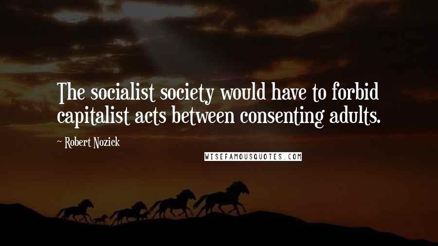 Robert Nozick Quotes: The socialist society would have to forbid capitalist acts between consenting adults.