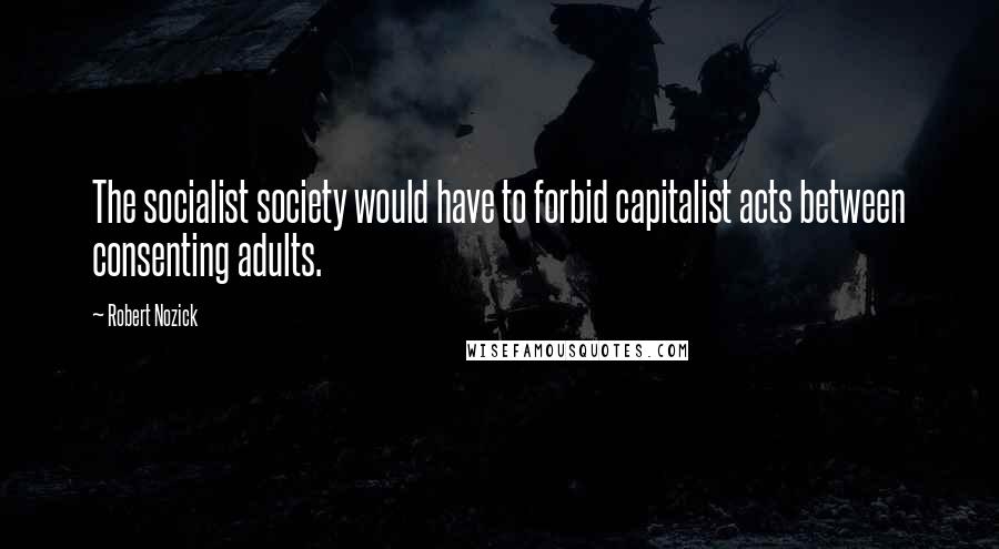 Robert Nozick Quotes: The socialist society would have to forbid capitalist acts between consenting adults.