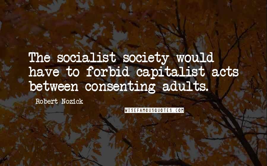 Robert Nozick Quotes: The socialist society would have to forbid capitalist acts between consenting adults.