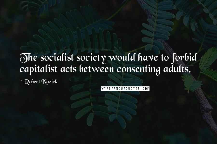 Robert Nozick Quotes: The socialist society would have to forbid capitalist acts between consenting adults.