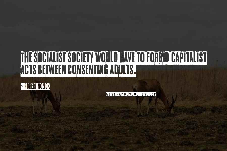 Robert Nozick Quotes: The socialist society would have to forbid capitalist acts between consenting adults.