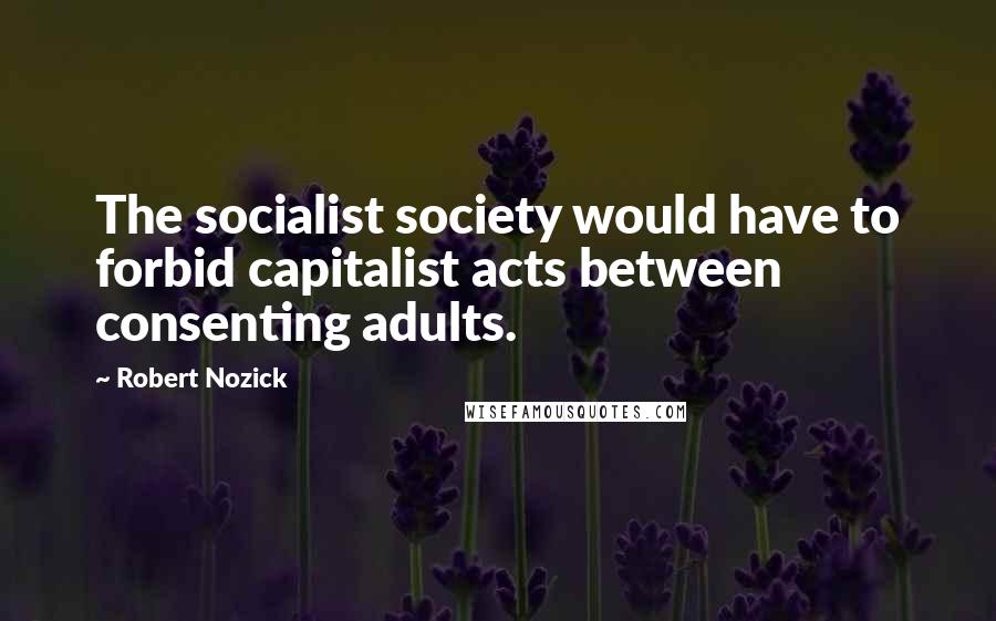 Robert Nozick Quotes: The socialist society would have to forbid capitalist acts between consenting adults.