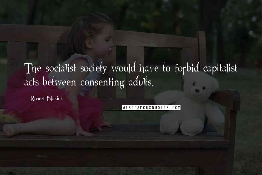 Robert Nozick Quotes: The socialist society would have to forbid capitalist acts between consenting adults.