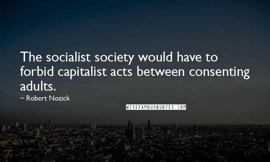 Robert Nozick Quotes: The socialist society would have to forbid capitalist acts between consenting adults.