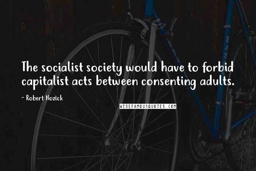 Robert Nozick Quotes: The socialist society would have to forbid capitalist acts between consenting adults.