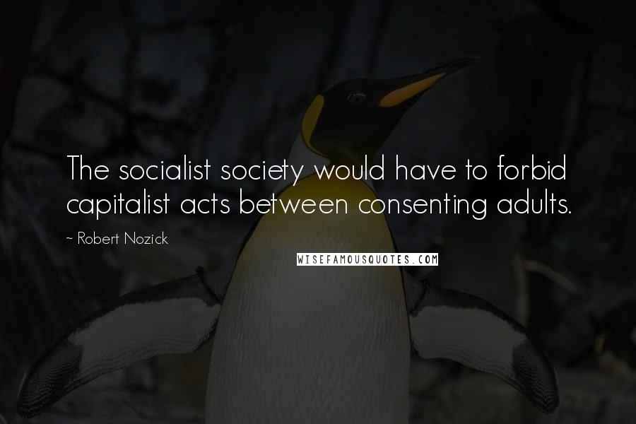 Robert Nozick Quotes: The socialist society would have to forbid capitalist acts between consenting adults.