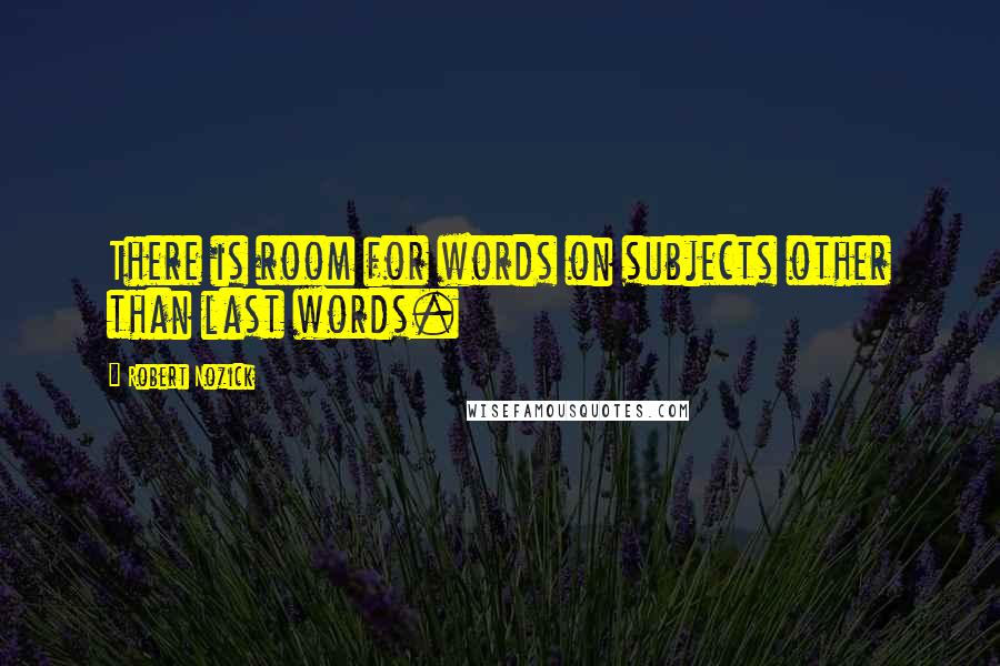 Robert Nozick Quotes: There is room for words on subjects other than last words.