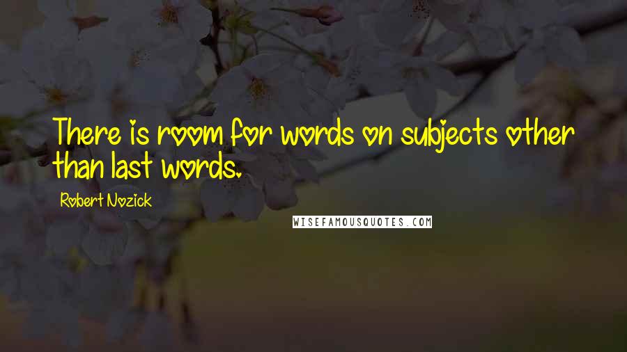 Robert Nozick Quotes: There is room for words on subjects other than last words.