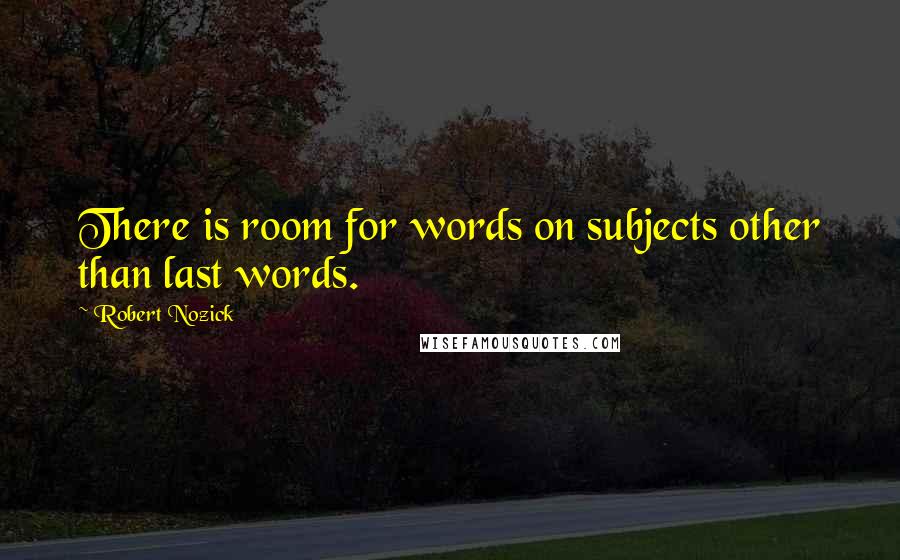 Robert Nozick Quotes: There is room for words on subjects other than last words.