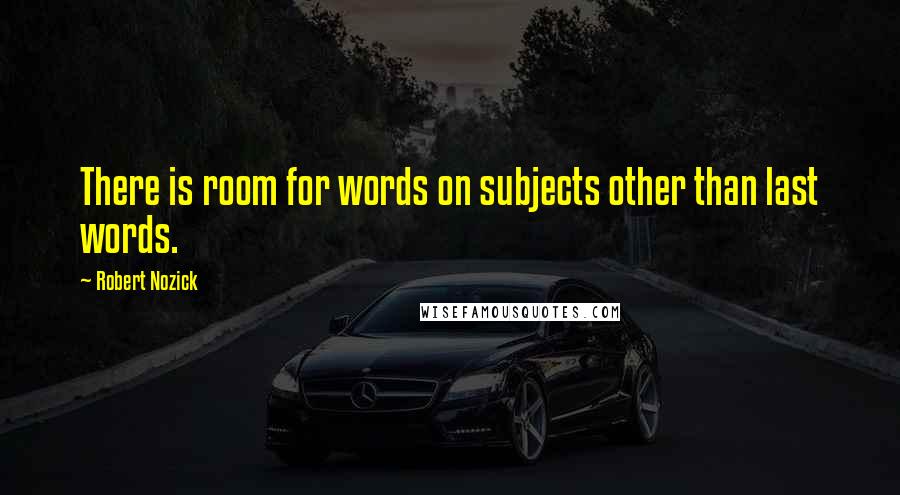 Robert Nozick Quotes: There is room for words on subjects other than last words.