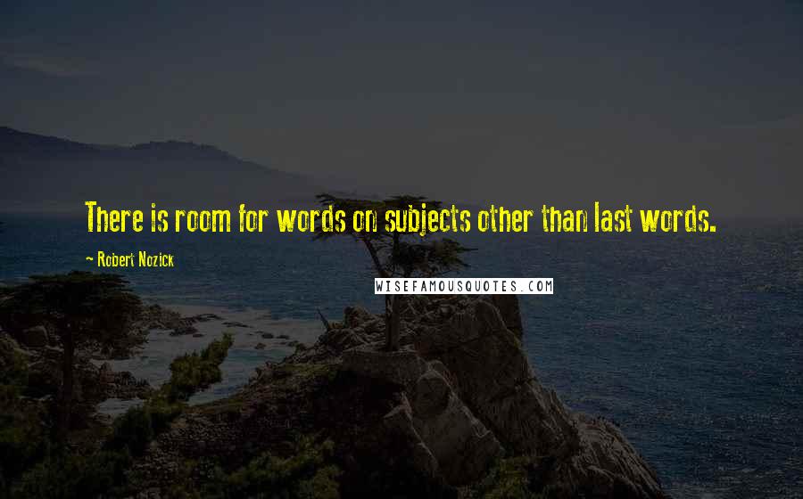 Robert Nozick Quotes: There is room for words on subjects other than last words.