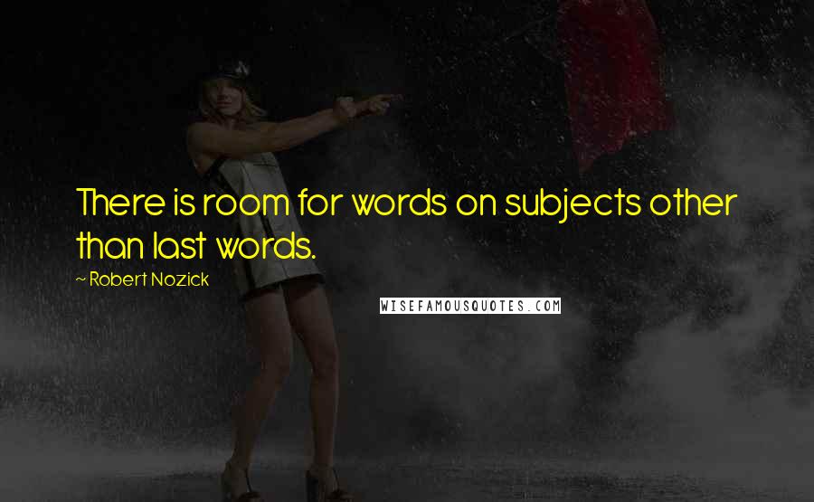 Robert Nozick Quotes: There is room for words on subjects other than last words.