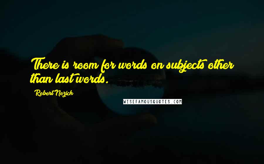 Robert Nozick Quotes: There is room for words on subjects other than last words.