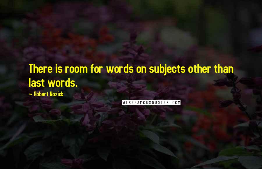 Robert Nozick Quotes: There is room for words on subjects other than last words.