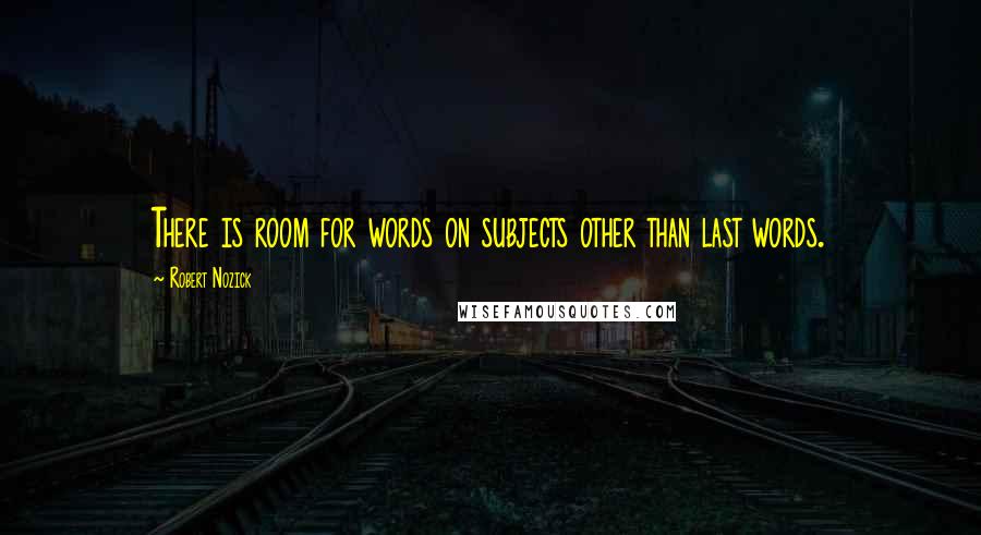 Robert Nozick Quotes: There is room for words on subjects other than last words.