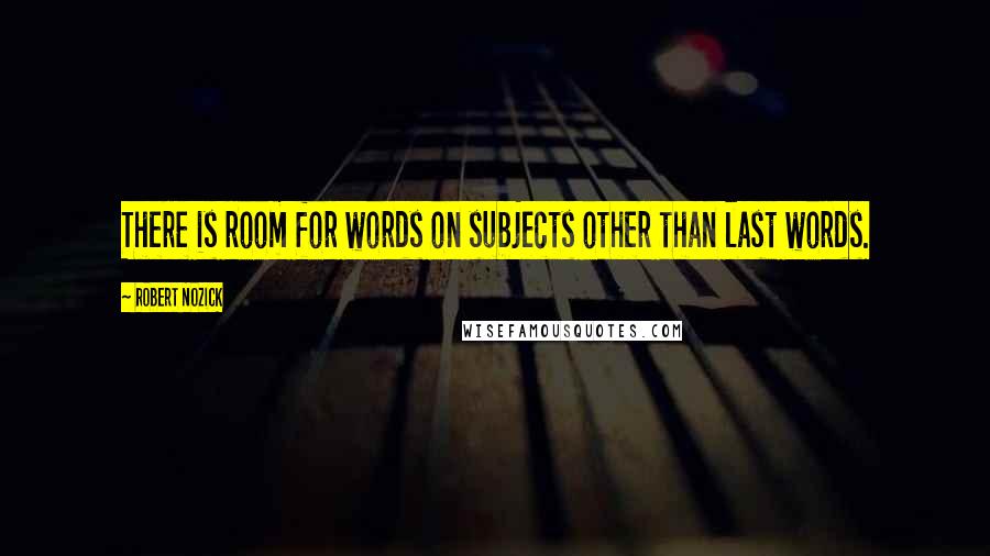 Robert Nozick Quotes: There is room for words on subjects other than last words.