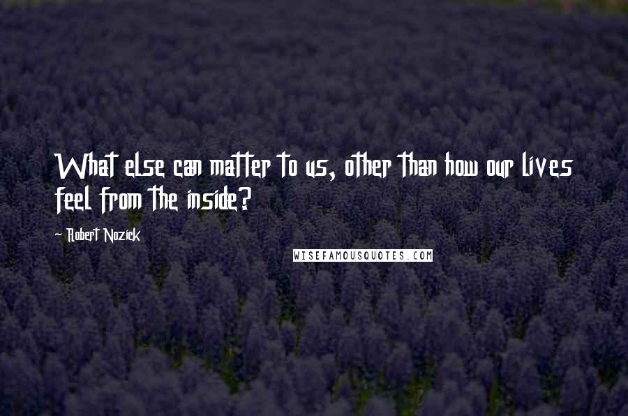 Robert Nozick Quotes: What else can matter to us, other than how our lives feel from the inside?